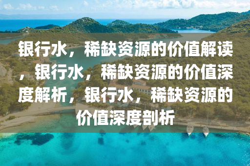 银行水，稀缺资源的价值解读，银行水，稀缺资源的价值深度解析，银行水，稀缺资源的价值深度剖析