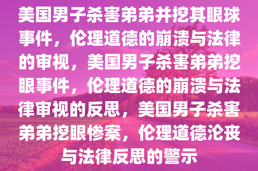 美国男子杀害弟弟并挖其眼球事件，伦理道德的崩溃与法律的审视，美国男子杀害弟弟挖眼事件，伦理道德的崩溃与法律审视的反思，美国男子杀害弟弟挖眼惨案，伦理道德沦丧与法律反思的警示