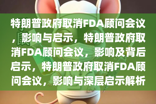 特朗普政府取消FDA顾问会议，影响与启示，特朗普政府取消FDA顾问会议，影响及背后启示，特朗普政府取消FDA顾问会议，影响与深层启示解析