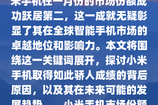 小米手机在激烈的手机市场竞争中崭露头角，特别是在一月份的市场表现中更是大放异彩。近日公布的市场数据表明，小米手机在一月份的市场份额成功跃居第二，这一成就无疑彰显了其在全球智能手机市场的卓越地位和影响力。本文将围绕这一关键词展开，探讨小米手机取得如此骄人成绩的背后原因，以及其在未来可能的发展趋势。，小米手机市场份额跃居全球第二，揭秘成功背后的原因与未来趋势，小米手机一月份市场份额攀升至全球第二，揭秘成功密码与未来展望