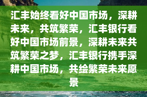 汇丰始终看好中国市场，深耕未来，共筑繁荣，汇丰银行看好中国市场前景，深耕未来共筑繁荣之梦，汇丰银行携手深耕中国市场，共绘繁荣未来愿景