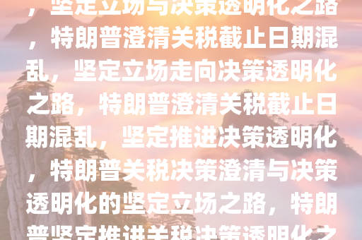 特朗普澄清关税截止日期混乱，坚定立场与决策透明化之路，特朗普澄清关税截止日期混乱，坚定立场走向决策透明化之路，特朗普澄清关税截止日期混乱，坚定推进决策透明化，特朗普关税决策澄清与决策透明化的坚定立场之路，特朗普坚定推进关税决策透明化之路