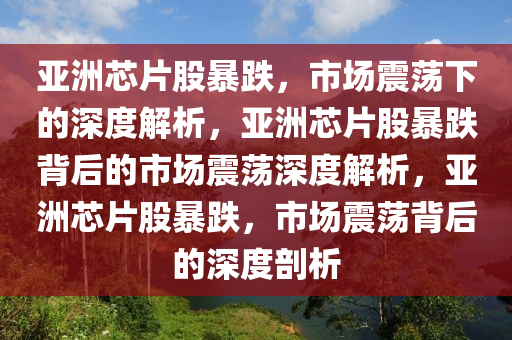 亚洲芯片股暴跌，市场震荡下的深度解析，亚洲芯片股暴跌背后的市场震荡深度解析，亚洲芯片股暴跌，市场震荡背后的深度剖析