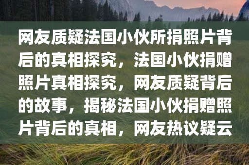 网友质疑法国小伙所捐照片背后的真相探究，法国小伙捐赠照片真相探究，网友质疑背后的故事，揭秘法国小伙捐赠照片背后的真相，网友热议疑云