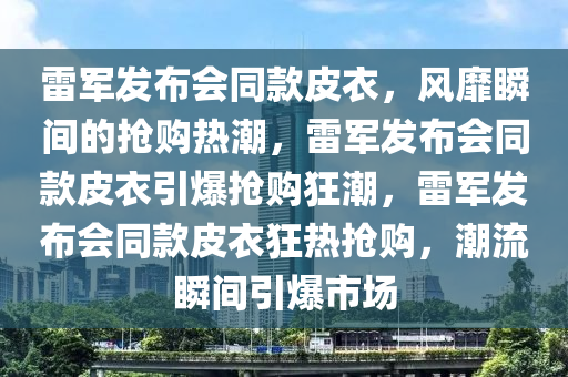 雷军发布会同款皮衣，风靡瞬间的抢购热潮，雷军发布会同款皮衣引爆抢购狂潮，雷军发布会同款皮衣狂热抢购，潮流瞬间引爆市场