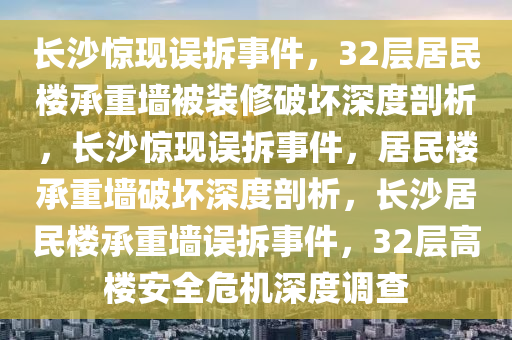 长沙惊现误拆事件，32层居民楼承重墙被装修破坏深度剖析，长沙惊现误拆事件，居民楼承重墙破坏深度剖析，长沙居民楼承重墙误拆事件，32层高楼安全危机深度调查