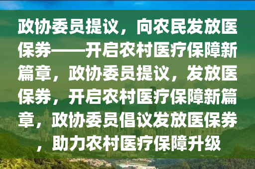 政协委员提议，向农民发放医保券——开启农村医疗保障新篇章，政协委员提议，发放医保券，开启农村医疗保障新篇章，政协委员倡议发放医保券，助力农村医疗保障升级