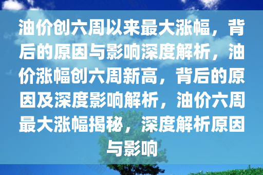 油价创六周以来最大涨幅，背后的原因与影响深度解析，油价涨幅创六周新高，背后的原因及深度影响解析，油价六周最大涨幅揭秘，深度解析原因与影响