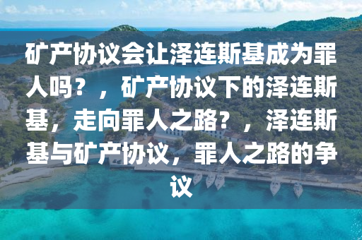 矿产协议会让泽连斯基成为罪人吗？，矿产协议下的泽连斯基，走向罪人之路？，泽连斯基与矿产协议，罪人之路的争议