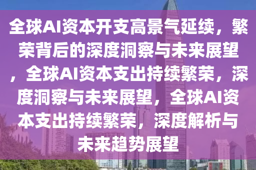 全球AI资本开支高景气延续，繁荣背后的深度洞察与未来展望，全球AI资本支出持续繁荣，深度洞察与未来展望，全球AI资本支出持续繁荣，深度解析与未来趋势展望