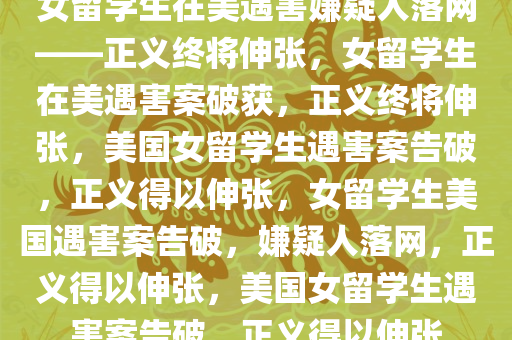 女留学生在美遇害嫌疑人落网——正义终将伸张，女留学生在美遇害案破获，正义终将伸张，美国女留学生遇害案告破，正义得以伸张，女留学生美国遇害案告破，嫌疑人落网，正义得以伸张，美国女留学生遇害案告破，正义得以伸张