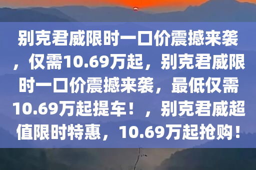 别克君威限时一口价震撼来袭，仅需10.69万起，别克君威限时一口价震撼来袭，最低仅需10.69万起提车！，别克君威超值限时特惠，10.69万起抢购！