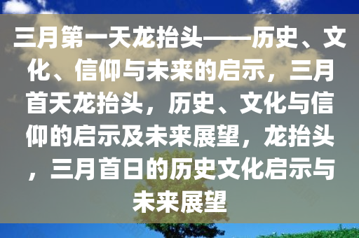 三月第一天龙抬头——历史、文化、信仰与未来的启示，三月首天龙抬头，历史、文化与信仰的启示及未来展望，龙抬头，三月首日的历史文化启示与未来展望