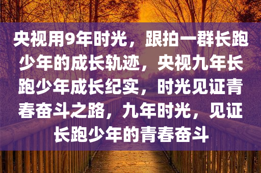 央视用9年时光，跟拍一群长跑少年的成长轨迹，央视九年长跑少年成长纪实，时光见证青春奋斗之路，九年时光，见证长跑少年的青春奋斗