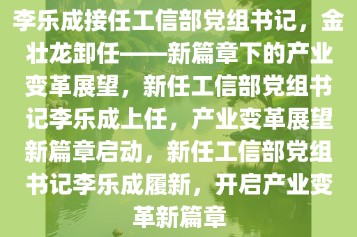 李乐成接任工信部党组书记，金壮龙卸任——新篇章下的产业变革展望，新任工信部党组书记李乐成上任，产业变革展望新篇章启动，新任工信部党组书记李乐成履新，开启产业变革新篇章