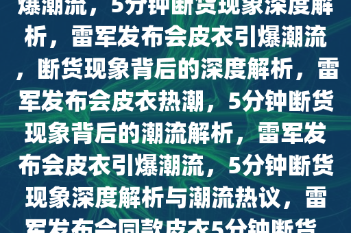 雷军发布会同款皮衣，瞬间引爆潮流，5分钟断货现象深度解析，雷军发布会皮衣引爆潮流，断货现象背后的深度解析，雷军发布会皮衣热潮，5分钟断货现象背后的潮流解析，雷军发布会皮衣引爆潮流，5分钟断货现象深度解析与潮流热议，雷军发布会同款皮衣5分钟断货，揭秘潮流现象背后的深度解析