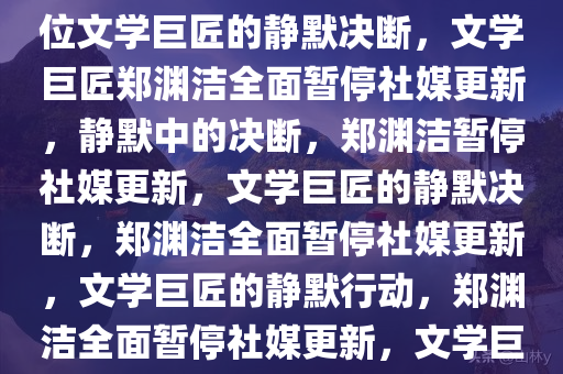 郑渊洁停止更新所有社媒，一位文学巨匠的静默决断，文学巨匠郑渊洁全面暂停社媒更新，静默中的决断，郑渊洁暂停社媒更新，文学巨匠的静默决断，郑渊洁全面暂停社媒更新，文学巨匠的静默行动，郑渊洁全面暂停社媒更新，文学巨匠的静默抉择