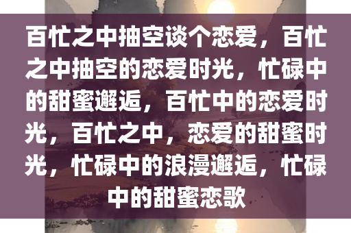 百忙之中抽空谈个恋爱，百忙之中抽空的恋爱时光，忙碌中的甜蜜邂逅，百忙中的恋爱时光，百忙之中，恋爱的甜蜜时光，忙碌中的浪漫邂逅，忙碌中的甜蜜恋歌