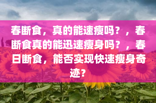 春断食，真的能速瘦吗？，春断食真的能迅速瘦身吗？，春日断食，能否实现快速瘦身奇迹？