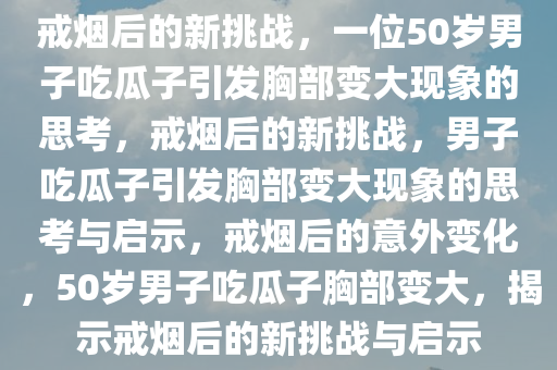 戒烟后的新挑战，一位50岁男子吃瓜子引发胸部变大现象的思考，戒烟后的新挑战，男子吃瓜子引发胸部变大现象的思考与启示，戒烟后的意外变化，50岁男子吃瓜子胸部变大，揭示戒烟后的新挑战与启示