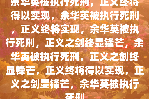 余华英被执行死刑，正义终将得以实现，余华英被执行死刑，正义终将实现，余华英被执行死刑，正义之剑终显锋芒，余华英被执行死刑，正义之剑终显锋芒，正义终将得以实现，正义之剑显锋芒，余华英被执行死刑