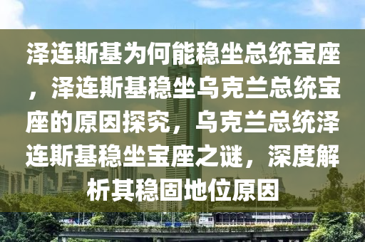 泽连斯基为何能稳坐总统宝座，泽连斯基稳坐乌克兰总统宝座的原因探究，乌克兰总统泽连斯基稳坐宝座之谜，深度解析其稳固地位原因