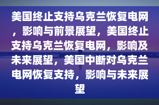 美国终止支持乌克兰恢复电网，影响与前景展望，美国终止支持乌克兰恢复电网，影响及未来展望，美国中断对乌克兰电网恢复支持，影响与未来展望