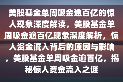 美股基金单周吸金逾百亿的惊人现象深度解读，美股基金单周吸金逾百亿现象深度解析，惊人资金流入背后的原因与影响，美股基金单周吸金逾百亿，揭秘惊人资金流入之谜