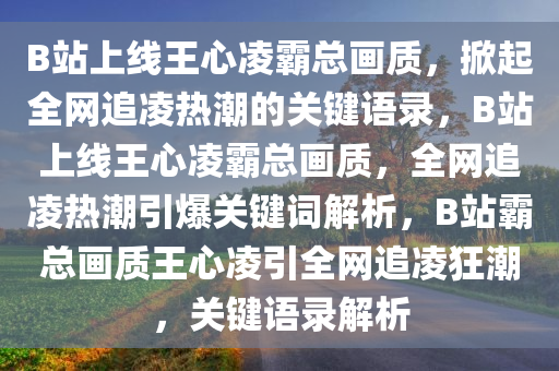 B站上线王心凌霸总画质，掀起全网追凌热潮的关键语录，B站上线王心凌霸总画质，全网追凌热潮引爆关键词解析，B站霸总画质王心凌引全网追凌狂潮，关键语录解析