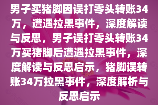 男子买猪脚因误打零头转账34万，遭遇拉黑事件，深度解读与反思，男子误打零头转账34万买猪脚后遭遇拉黑事件，深度解读与反思启示，猪脚误转账34万拉黑事件，深度解析与反思启示