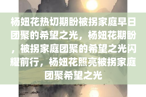 杨妞花热切期盼被拐家庭早日团聚的希望之光，杨妞花期盼，被拐家庭团聚的希望之光闪耀前行，杨妞花照亮被拐家庭团聚希望之光