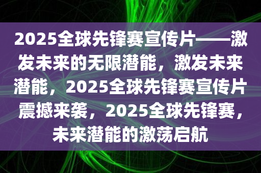 2025全球先锋赛宣传片——激发未来的无限潜能，激发未来潜能，2025全球先锋赛宣传片震撼来袭，2025全球先锋赛，未来潜能的激荡启航