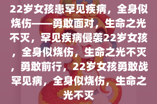 22岁女孩患罕见疾病，全身似烧伤——勇敢面对，生命之光不灭，罕见疾病侵袭22岁女孩，全身似烧伤，生命之光不灭，勇敢前行，22岁女孩勇敢战罕见病，全身似烧伤，生命之光不灭