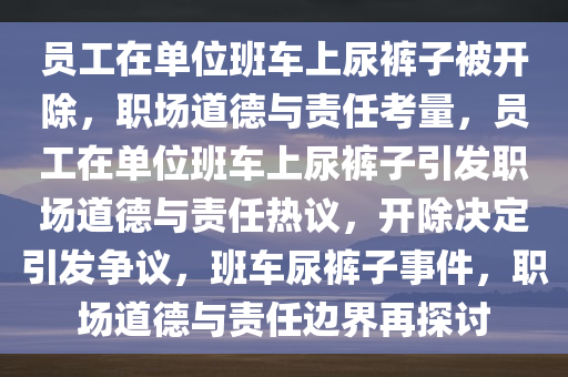 员工在单位班车上尿裤子被开除，职场道德与责任考量，员工在单位班车上尿裤子引发职场道德与责任热议，开除决定引发争议，班车尿裤子事件，职场道德与责任边界再探讨