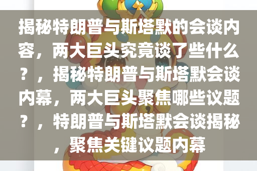 揭秘特朗普与斯塔默的会谈内容，两大巨头究竟谈了些什么？，揭秘特朗普与斯塔默会谈内幕，两大巨头聚焦哪些议题？，特朗普与斯塔默会谈揭秘，聚焦关键议题内幕