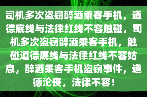 司机多次盗窃醉酒乘客手机，道德底线与法律红线不容触碰，司机多次盗窃醉酒乘客手机，触碰道德底线与法律红线不容姑息，醉酒乘客手机盗窃事件，道德沦丧，法律不容！