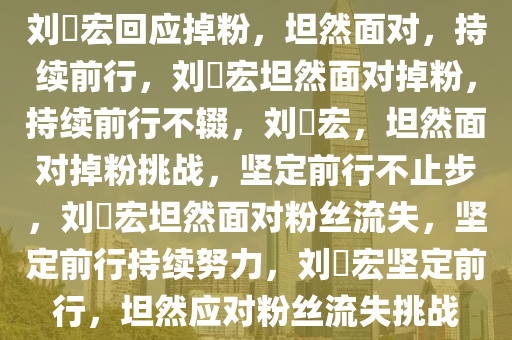 刘畊宏回应掉粉，坦然面对，持续前行，刘畊宏坦然面对掉粉，持续前行不辍，刘畊宏，坦然面对掉粉挑战，坚定前行不止步，刘畊宏坦然面对粉丝流失，坚定前行持续努力，刘畊宏坚定前行，坦然应对粉丝流失挑战