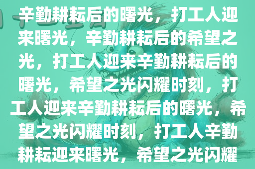 打工人终于盼来了这一天——辛勤耕耘后的曙光，打工人迎来曙光，辛勤耕耘后的希望之光，打工人迎来辛勤耕耘后的曙光，希望之光闪耀时刻，打工人迎来辛勤耕耘后的曙光，希望之光闪耀时刻，打工人辛勤耕耘迎来曙光，希望之光闪耀新时代