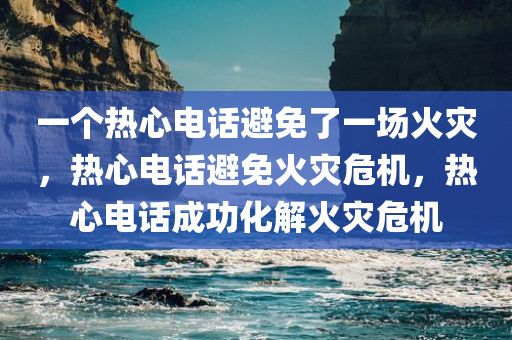 一个热心电话避免了一场火灾，热心电话避免火灾危机，热心电话成功化解火灾危机