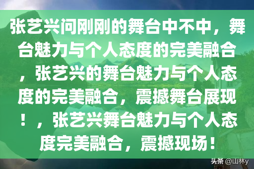 张艺兴问刚刚的舞台中不中，舞台魅力与个人态度的完美融合，张艺兴的舞台魅力与个人态度的完美融合，震撼舞台展现！，张艺兴舞台魅力与个人态度完美融合，震撼现场！