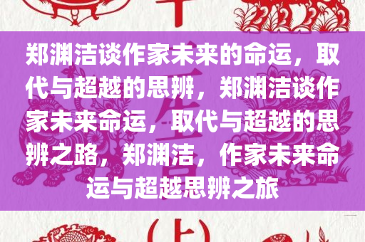 郑渊洁谈作家未来的命运，取代与超越的思辨，郑渊洁谈作家未来命运，取代与超越的思辨之路，郑渊洁，作家未来命运与超越思辨之旅