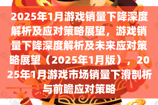 2025年1月游戏销量下降深度解析及应对策略展望，游戏销量下降深度解析及未来应对策略展望（2025年1月版），2025年1月游戏市场销量下滑剖析与前瞻应对策略