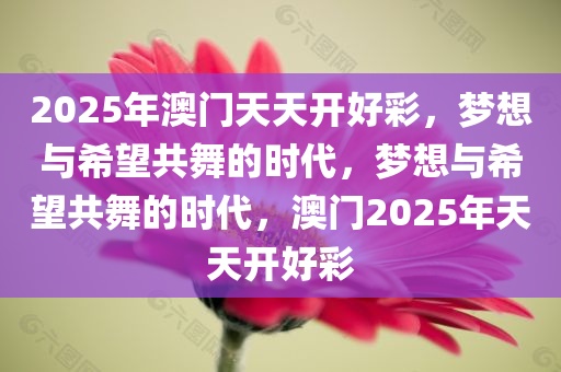 2025年澳门天天开好彩，梦想与希望共舞的时代，梦想与希望共舞的时代，澳门2025年天天开好彩