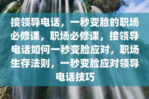 接领导电话，一秒变脸的职场必修课，职场必修课，接领导电话如何一秒变脸应对，职场生存法则，一秒变脸应对领导电话技巧