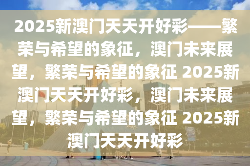 2025新澳门天天开好彩——繁荣与希望的象征，澳门未来展望，繁荣与希望的象征 2025新澳门天天开好彩，澳门未来展望，繁荣与希望的象征 2025新澳门天天开好彩