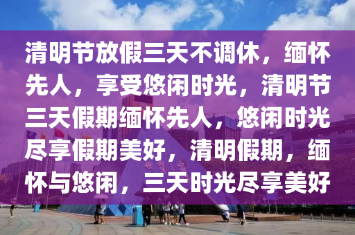 清明节放假三天不调休，缅怀先人，享受悠闲时光，清明节三天假期缅怀先人，悠闲时光尽享假期美好，清明假期，缅怀与悠闲，三天时光尽享美好