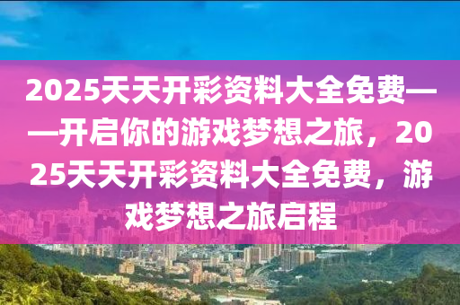 2025天天开彩资料大全免费——开启你的游戏梦想之旅，2025天天开彩资料大全免费，游戏梦想之旅启程