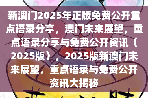 新澳门2025年正版免费公开重点语录分享，澳门未来展望，重点语录分享与免费公开资讯（2025版），2025版新澳门未来展望，重点语录与免费公开资讯大揭秘