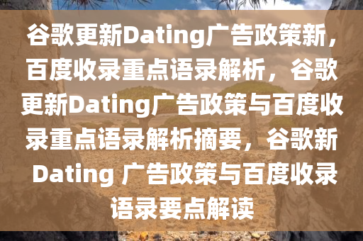 谷歌更新Dating广告政策新，百度收录重点语录解析，谷歌更新Dating广告政策与百度收录重点语录解析摘要，谷歌新 Dating 广告政策与百度收录语录要点解读