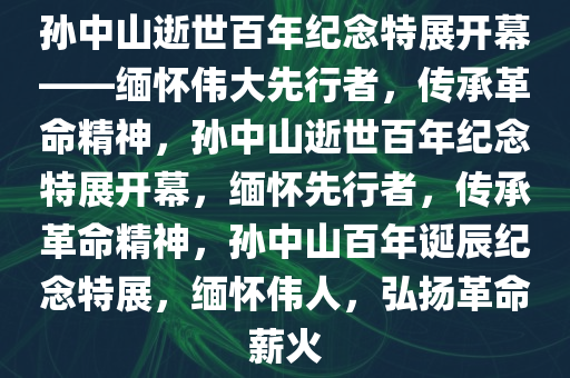 孙中山逝世百年纪念特展开幕——缅怀伟大先行者，传承革命精神，孙中山逝世百年纪念特展开幕，缅怀先行者，传承革命精神，孙中山百年诞辰纪念特展，缅怀伟人，弘扬革命薪火